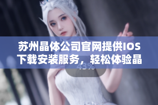 蘇州晶體公司官網(wǎng)提供IOS下載安裝服務(wù)，輕松體驗(yàn)晶瑩剔透的產(chǎn)品科技奇跡
