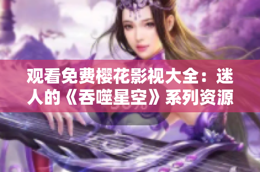 觀看免費(fèi)櫻花影視大全：迷人的《吞噬星空》系列資源完整解析