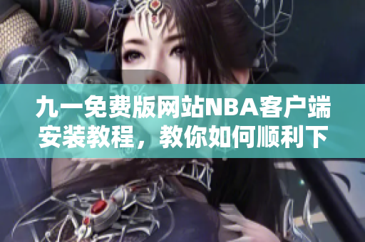 九一免費(fèi)版網(wǎng)站NBA客戶端安裝教程，教你如何順利下載并安裝