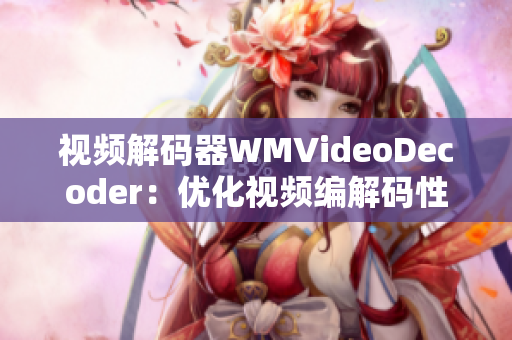 視頻解碼器WMVideoDecoder：優(yōu)化視頻編解碼性能，提升播放效果