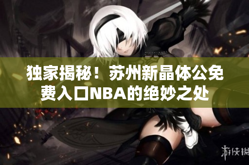 獨(dú)家揭秘！蘇州新晶體公免費(fèi)入口NBA的絕妙之處