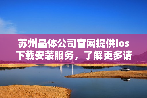 蘇州晶體公司官網(wǎng)提供ios下載安裝服務(wù)，了解更多請(qǐng)?jiān)L問(wèn)官網(wǎng)