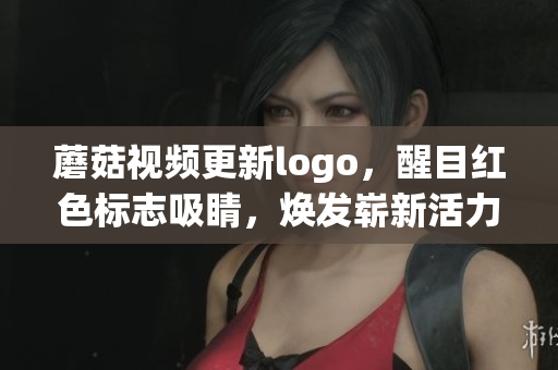 蘑菇視頻更新logo，醒目紅色標(biāo)志吸睛，煥發(fā)嶄新活力
