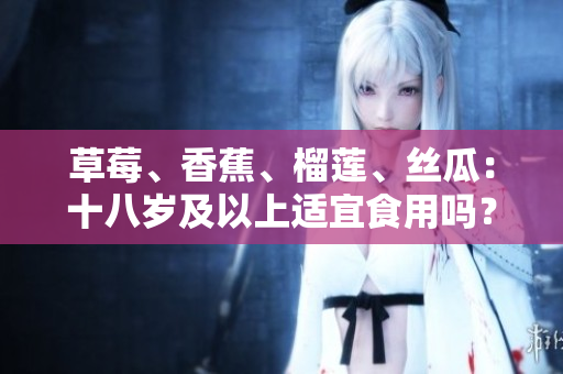 草莓、香蕉、榴蓮、絲瓜：十八歲及以上適宜食用嗎？這些水果對青少年的食用限制？