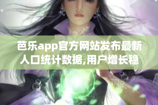 芭樂app官方網(wǎng)站發(fā)布最新人口統(tǒng)計(jì)數(shù)據(jù),用戶增長(zhǎng)穩(wěn)定
