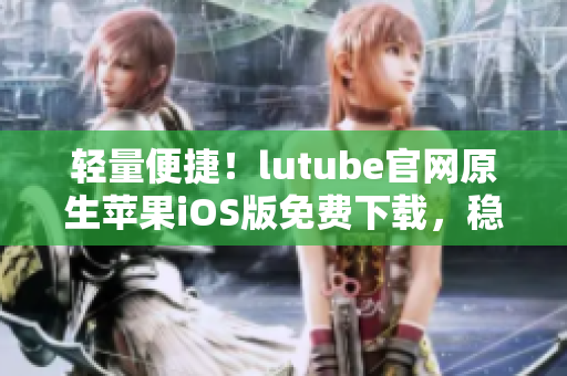 輕量便捷！lutube官網(wǎng)原生蘋果iOS版免費下載，穩(wěn)定流暢享受視頻樂趣