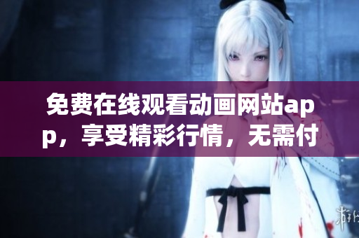 免費在線觀看動畫網(wǎng)站app，享受精彩行情，無需付費!