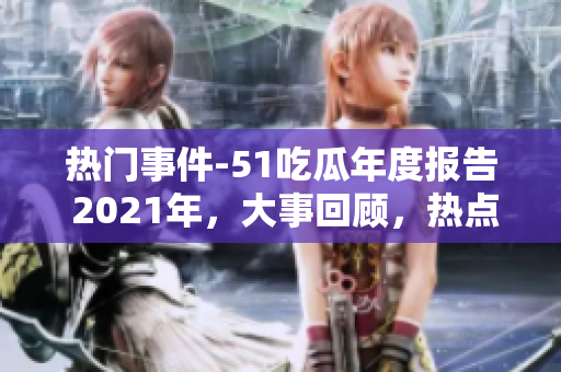 熱門事件-51吃瓜年度報(bào)告 2021年，大事回顧，熱點(diǎn)解讀，值得關(guān)注的事件匯總