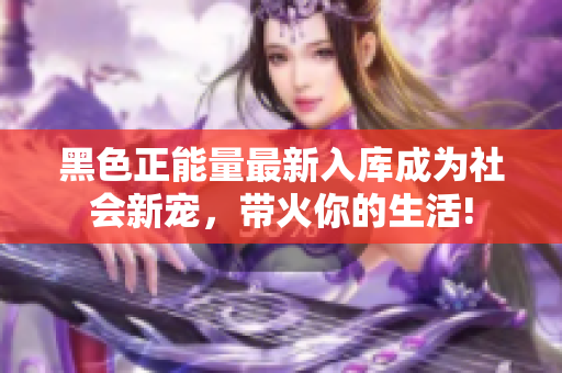黑色正能量最新入庫成為社會新寵，帶火你的生活!