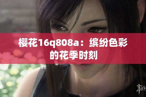 櫻花16q808a：繽紛色彩的花季時(shí)刻