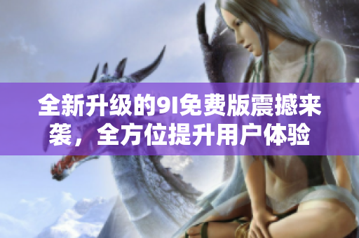 全新升級(jí)的9I免費(fèi)版震撼來襲，全方位提升用戶體驗(yàn)