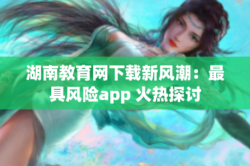 湖南教育網(wǎng)下載新風(fēng)潮：最具風(fēng)險(xiǎn)app 火熱探討