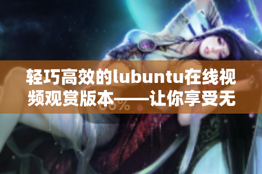 輕巧高效的lubuntu在線視頻觀賞版本——讓你享受無障礙的流暢體驗