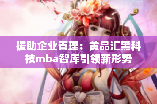 援助企業(yè)管理：黃品匯黑科技mba智庫(kù)引領(lǐng)新形勢(shì)