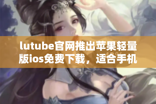 lutube官網(wǎng)推出蘋果輕量版ios免費(fèi)下載，適合手機(jī)存儲空間有限用戶。