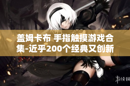 蓋姆卡布 手指觸摸游戲合集-近乎200個(gè)經(jīng)典又創(chuàng)新的游戲,讓你盡享純凈游戲樂(lè)趣