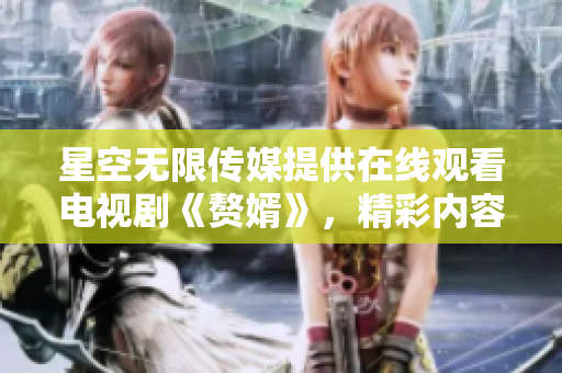 星空無(wú)限傳媒提供在線(xiàn)觀看電視劇《贅婿》，精彩內(nèi)容盡收眼底