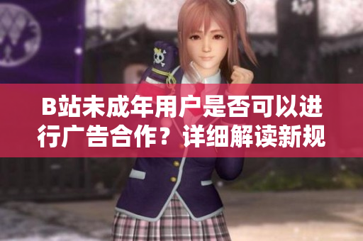 B站未成年用戶是否可以進(jìn)行廣告合作？詳細(xì)解讀新規(guī)定