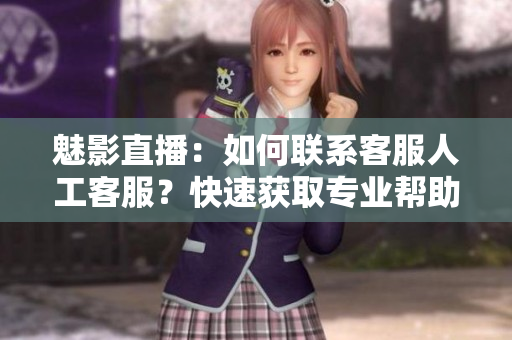 魅影直播：如何聯(lián)系客服人工客服？快速獲取專業(yè)幫助