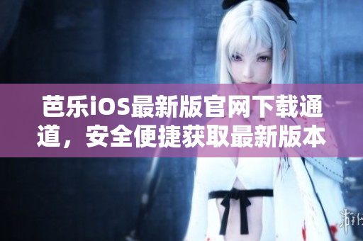 芭樂(lè)iOS最新版官網(wǎng)下載通道，安全便捷獲取最新版本源頭渠道