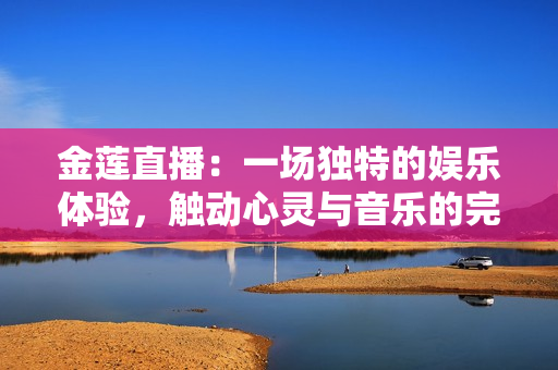 金蓮直播：一場獨特的娛樂體驗，觸動心靈與音樂的完美結(jié)合