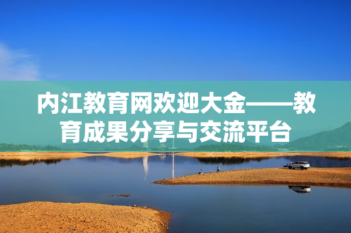 內(nèi)江教育網(wǎng)歡迎大金——教育成果分享與交流平臺