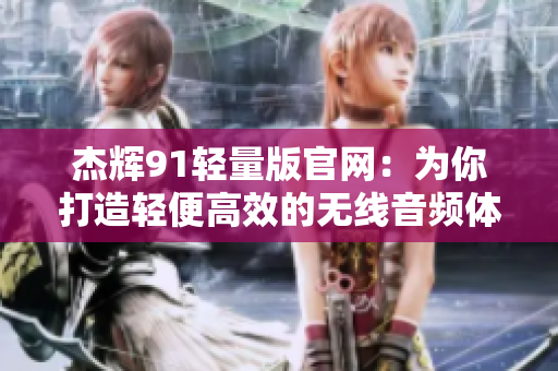 杰輝91輕量版官網(wǎng)：為你打造輕便高效的無線音頻體驗