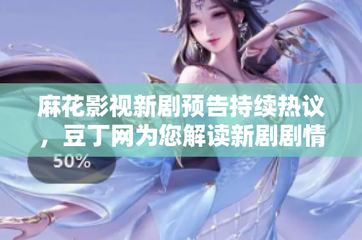 麻花影視新劇預(yù)告持續(xù)熱議，豆丁網(wǎng)為您解讀新劇劇情、陣容及影片花絮