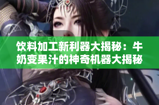 飲料加工新利器大揭秘：牛奶變果汁的神奇機(jī)器大揭秘