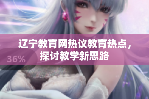 遼寧教育網(wǎng)熱議教育熱點(diǎn)，探討教學(xué)新思路