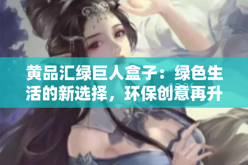 黃品匯綠巨人盒子：綠色生活的新選擇，環(huán)保創(chuàng)意再升級(jí)