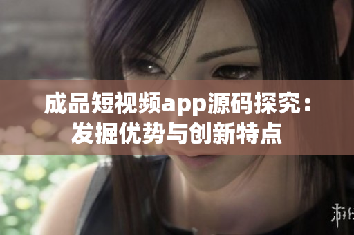 成品短視頻app源碼探究：發(fā)掘優(yōu)勢與創(chuàng)新特點(diǎn)
