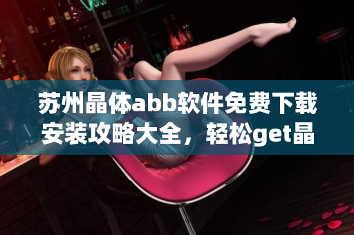 蘇州晶體abb軟件免費(fèi)下載安裝攻略大全，輕松get晶體abb軟件安裝使用技巧