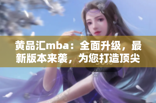 黃品匯mba：全面升級(jí)，最新版本來(lái)襲，為您打造頂尖商管教育！