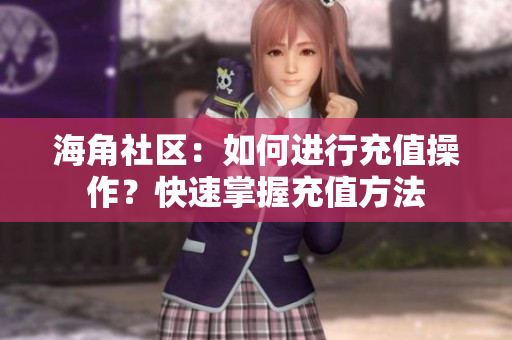 海角社區(qū)：如何進(jìn)行充值操作？快速掌握充值方法