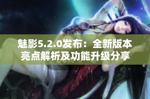 魅影5.2.0發(fā)布：全新版本亮點(diǎn)解析及功能升級(jí)分享