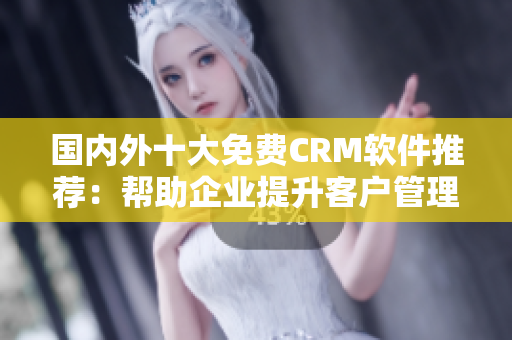 國內(nèi)外十大免費(fèi)CRM軟件推薦：幫助企業(yè)提升客戶管理效率