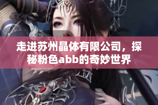 走進(jìn)蘇州晶體有限公司，探秘粉色abb的奇妙世界