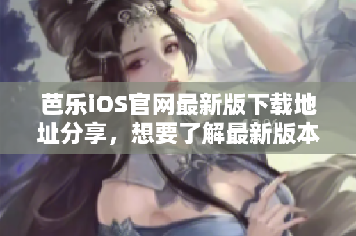 芭樂(lè)iOS官網(wǎng)最新版下載地址分享，想要了解最新版本的用戶(hù)都在關(guān)注