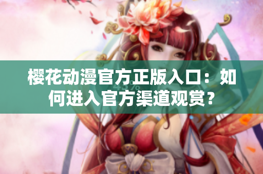 櫻花動(dòng)漫官方正版入口：如何進(jìn)入官方渠道觀(guān)賞？