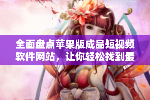 全面盤(pán)點(diǎn)蘋(píng)果版成品短視頻軟件網(wǎng)站，讓你輕松找到最適合你的工具
