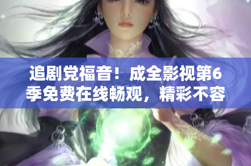 追劇黨福音！成全影視第6季免費(fèi)在線暢觀，精彩不容錯(cuò)過