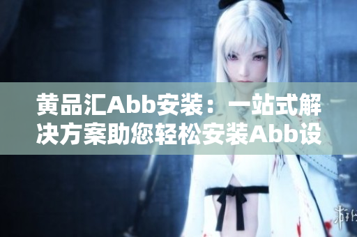 黃品匯Abb安裝：一站式解決方案助您輕松安裝Abb設(shè)備