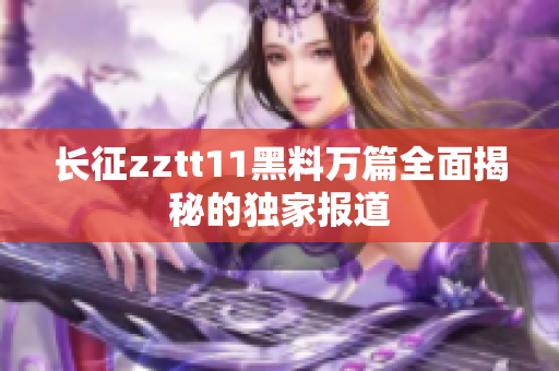 長征zztt11黑料萬篇全面揭秘的獨家報道