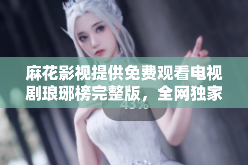 麻花影視提供免費(fèi)觀(guān)看電視劇瑯琊榜完整版，全網(wǎng)獨(dú)家資源，精彩劇情盡收眼底