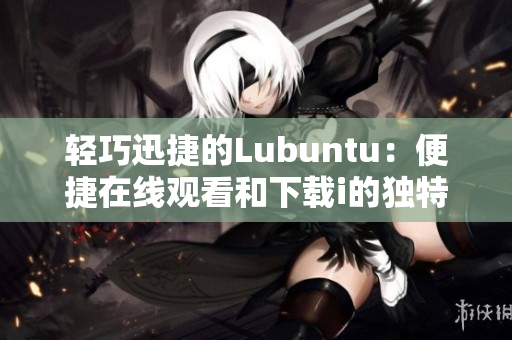 輕巧迅捷的Lubuntu：便捷在線觀看和下載i的獨(dú)特魅力
