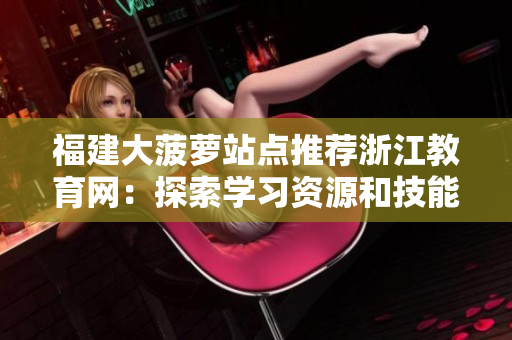 福建大菠蘿站點(diǎn)推薦浙江教育網(wǎng)：探索學(xué)習(xí)資源和技能培訓(xùn)