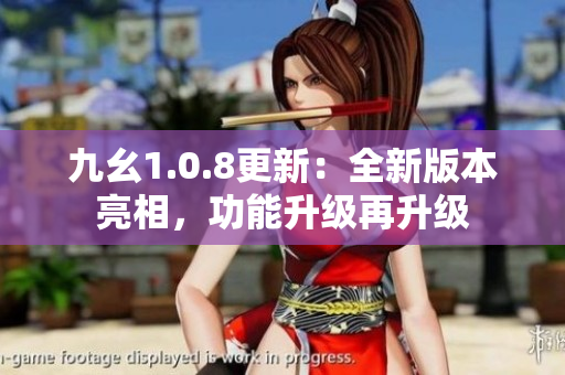 九幺1.0.8更新：全新版本亮相，功能升級(jí)再升級(jí)