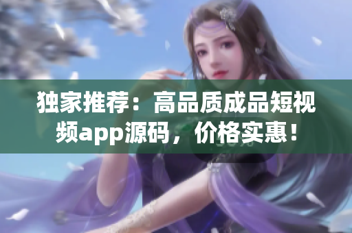 獨(dú)家推薦：高品質(zhì)成品短視頻app源碼，價(jià)格實(shí)惠！