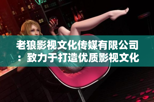老狼影視文化傳媒有限公司：致力于打造優(yōu)質(zhì)影視文化，助力行業(yè)蓬勃發(fā)展